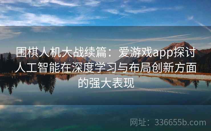 围棋人机大战续篇：爱游戏app探讨人工智能在深度学习与布局创新方面的强大表现
