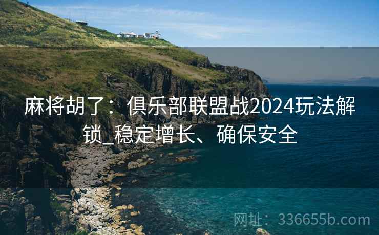 麻将胡了：俱乐部联盟战2024玩法解锁_稳定增长、确保安全