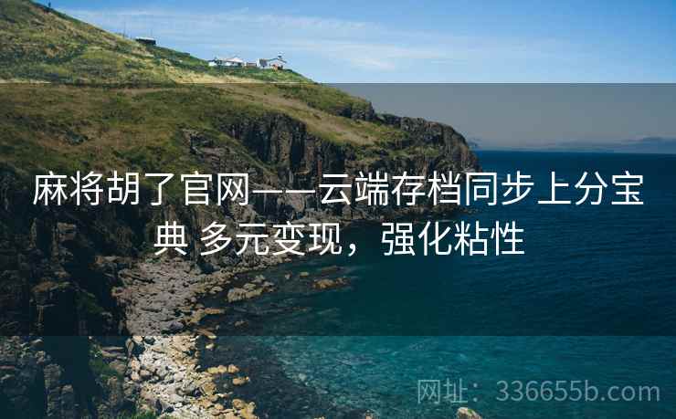 麻将胡了官网——云端存档同步上分宝典 多元变现，强化粘性