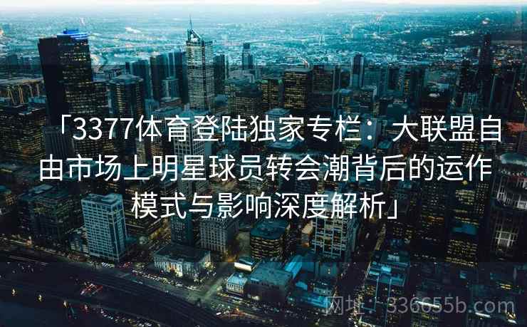 「3377体育登陆独家专栏：大联盟自由市场上明星球员转会潮背后的运作模式与影响深度解析」