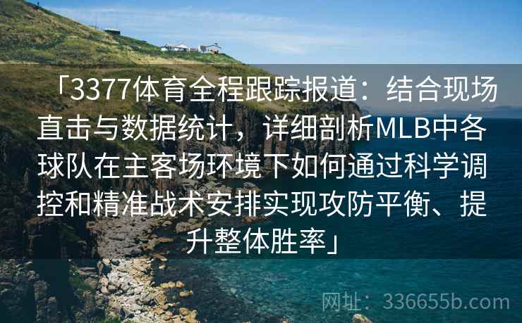 「3377体育全程跟踪报道：结合现场直击与数据统计，详细剖析MLB中各球队在主客场环境下如何通过科学调控和精准战术安排实现攻防平衡、提升整体胜率」