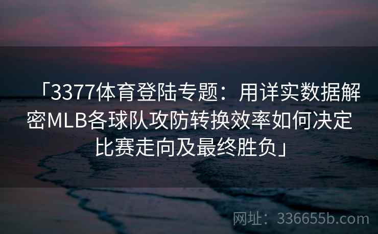 「3377体育登陆专题：用详实数据解密MLB各球队攻防转换效率如何决定比赛走向及最终胜负」