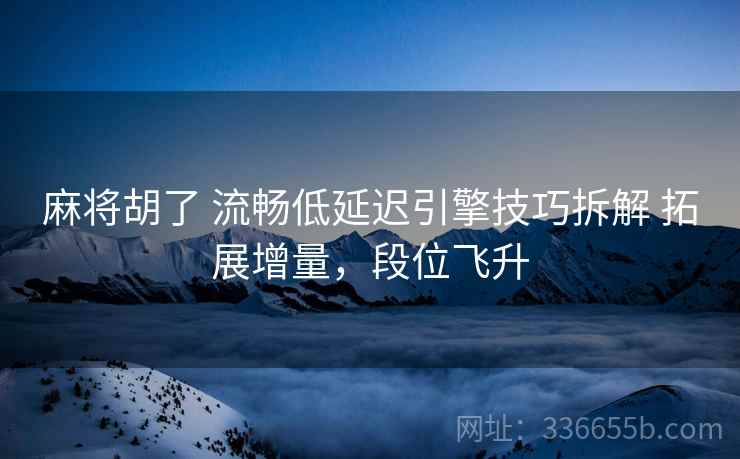 麻将胡了 流畅低延迟引擎技巧拆解 拓展增量，段位飞升