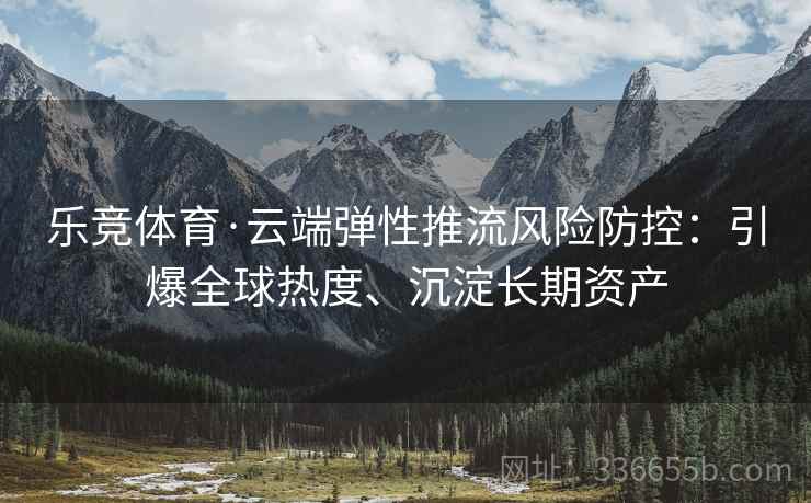 乐竞体育·云端弹性推流风险防控：引爆全球热度、沉淀长期资产
