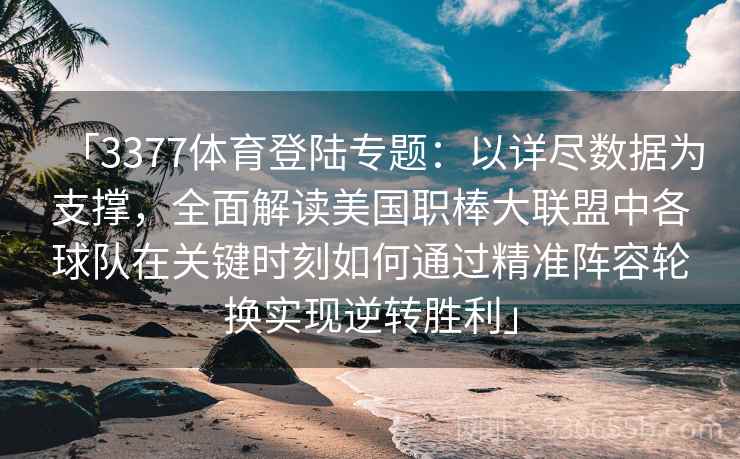 「3377体育登陆专题：以详尽数据为支撑，全面解读美国职棒大联盟中各球队在关键时刻如何通过精准阵容轮换实现逆转胜利」