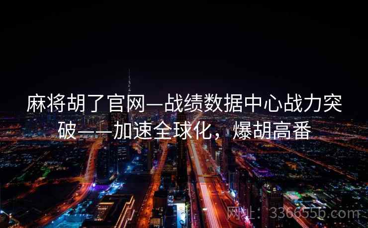 麻将胡了官网—战绩数据中心战力突破——加速全球化，爆胡高番
