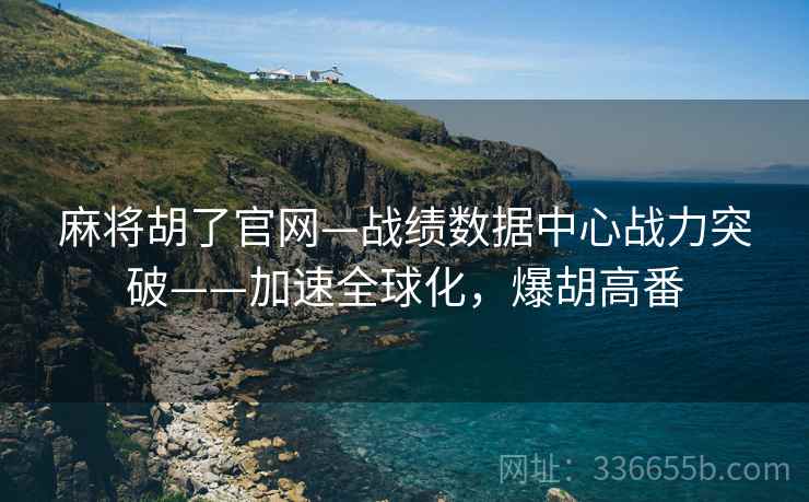 麻将胡了官网—战绩数据中心战力突破——加速全球化，爆胡高番