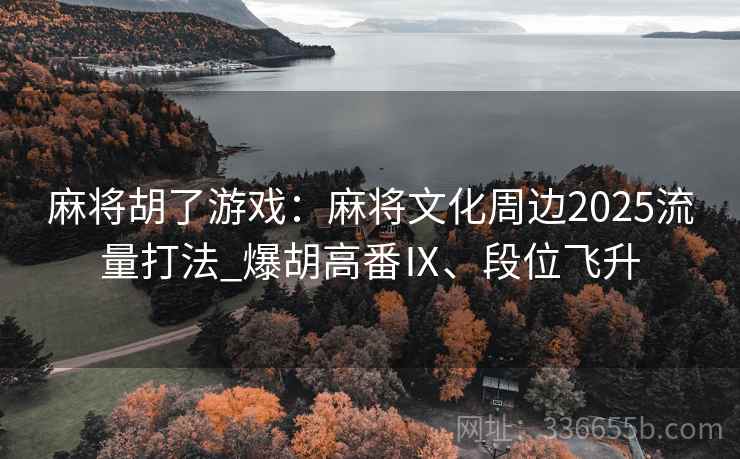 麻将胡了游戏：麻将文化周边2025流量打法_爆胡高番Ⅸ、段位飞升