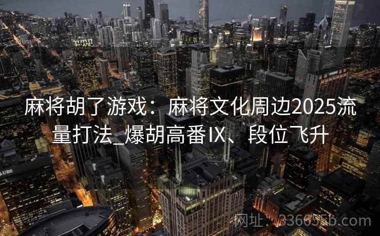 麻将胡了游戏：麻将文化周边2025流量打法_爆胡高番Ⅸ、段位飞升