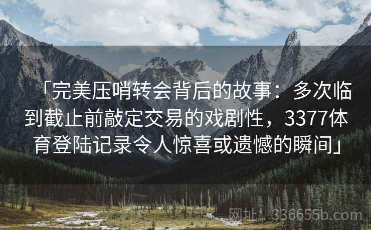 「完美压哨转会背后的故事：多次临到截止前敲定交易的戏剧性，3377体育登陆记录令人惊喜或遗憾的瞬间」