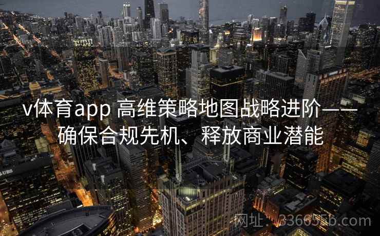 v体育app 高维策略地图战略进阶——确保合规先机、释放商业潜能