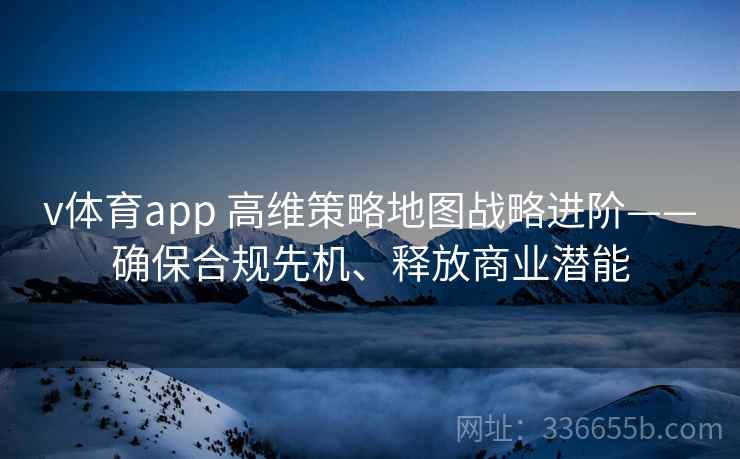 v体育app 高维策略地图战略进阶——确保合规先机、释放商业潜能
