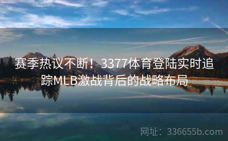 赛季热议不断！3377体育登陆实时追踪MLB激战背后的战略布局