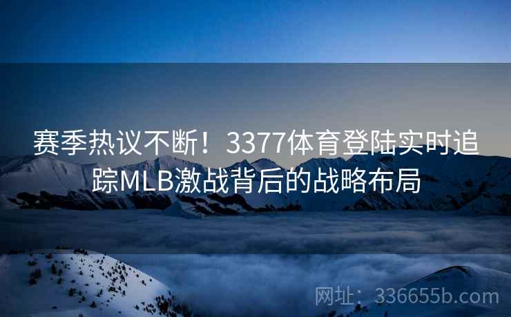 赛季热议不断！3377体育登陆实时追踪MLB激战背后的战略布局