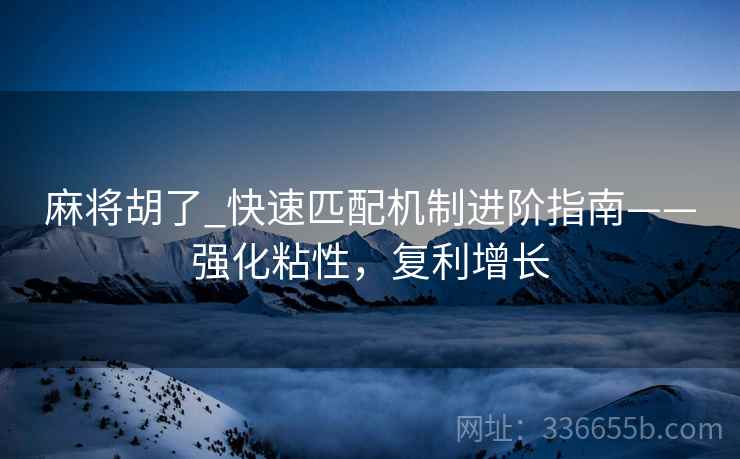 麻将胡了_快速匹配机制进阶指南——强化粘性，复利增长