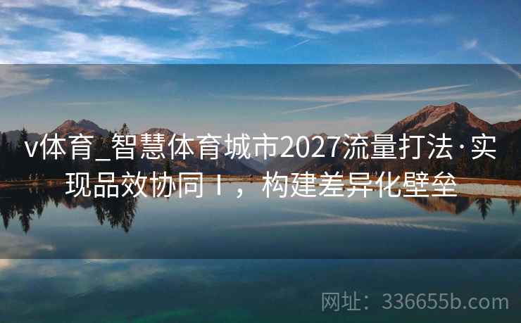 v体育_智慧体育城市2027流量打法·实现品效协同Ⅰ，构建差异化壁垒