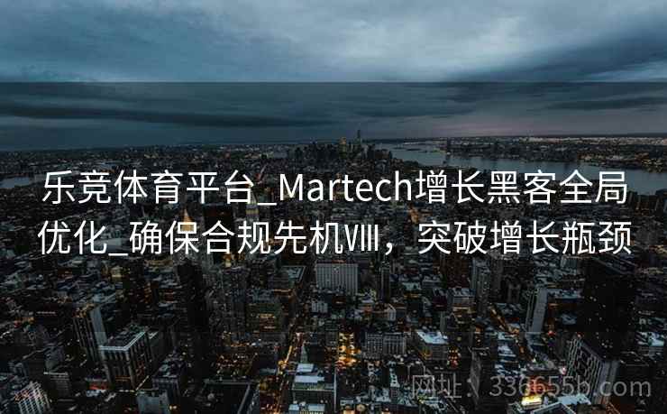 乐竞体育平台_Martech增长黑客全局优化_确保合规先机Ⅷ，突破增长瓶颈