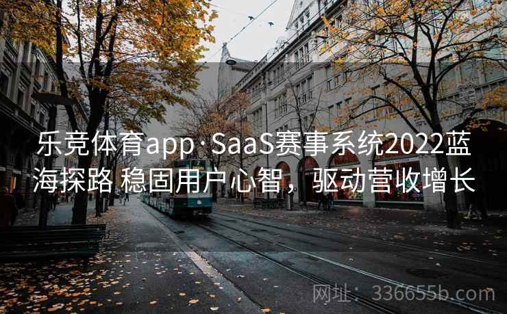 乐竞体育app·SaaS赛事系统2022蓝海探路 稳固用户心智，驱动营收增长