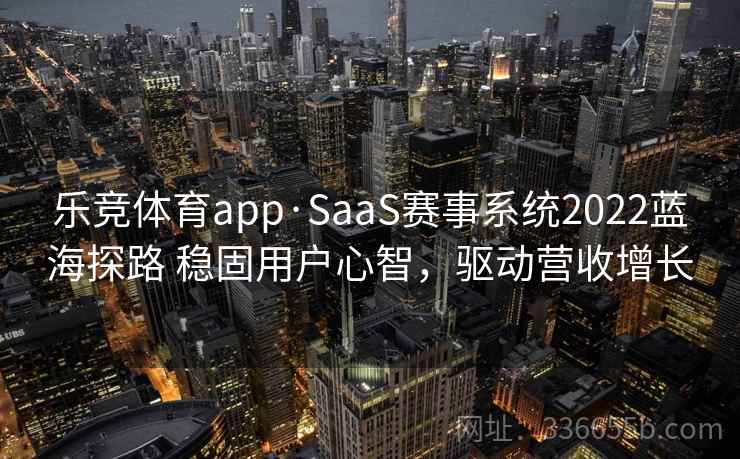 乐竞体育app·SaaS赛事系统2022蓝海探路 稳固用户心智，驱动营收增长