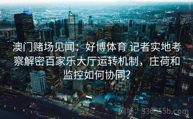 澳门赌场见闻：好博体育 记者实地考察解密百家乐大厅运转机制，庄荷和监控如何协同？