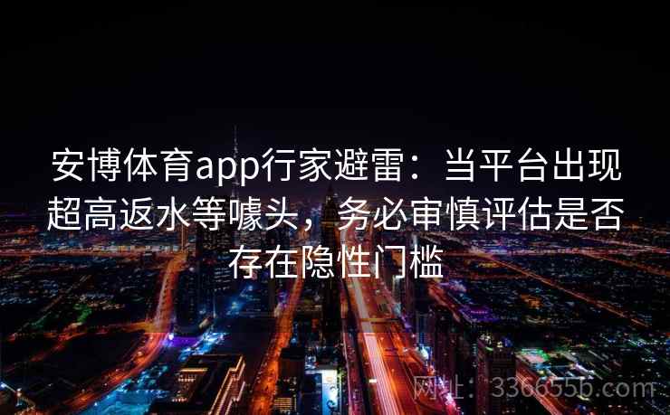 安博体育app行家避雷：当平台出现超高返水等噱头，务必审慎评估是否存在隐性门槛
