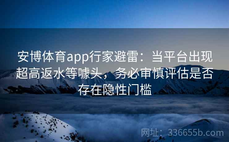 安博体育app行家避雷：当平台出现超高返水等噱头，务必审慎评估是否存在隐性门槛