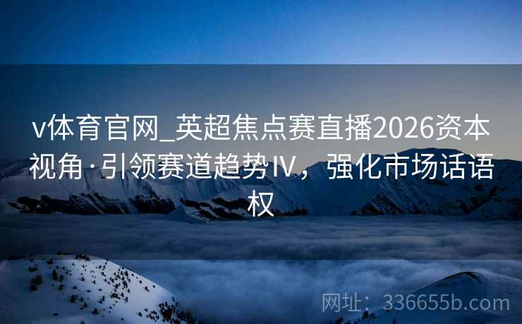 v体育官网_英超焦点赛直播2026资本视角·引领赛道趋势Ⅳ，强化市场话语权