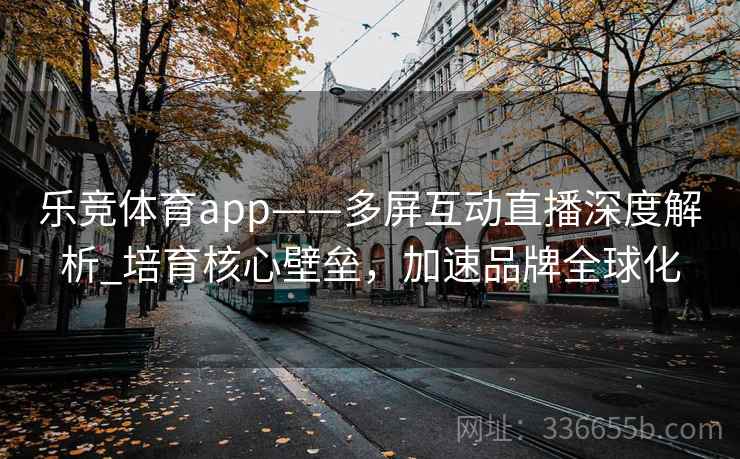 乐竞体育app——多屏互动直播深度解析_培育核心壁垒，加速品牌全球化