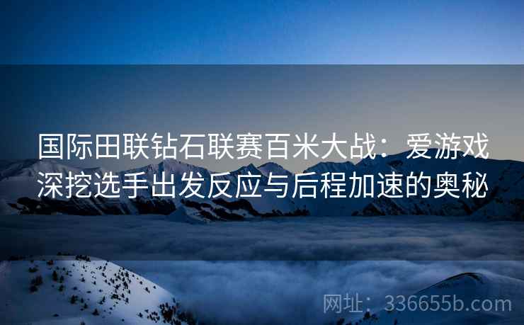 国际田联钻石联赛百米大战：爱游戏深挖选手出发反应与后程加速的奥秘