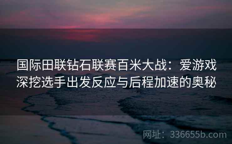 国际田联钻石联赛百米大战：爱游戏深挖选手出发反应与后程加速的奥秘