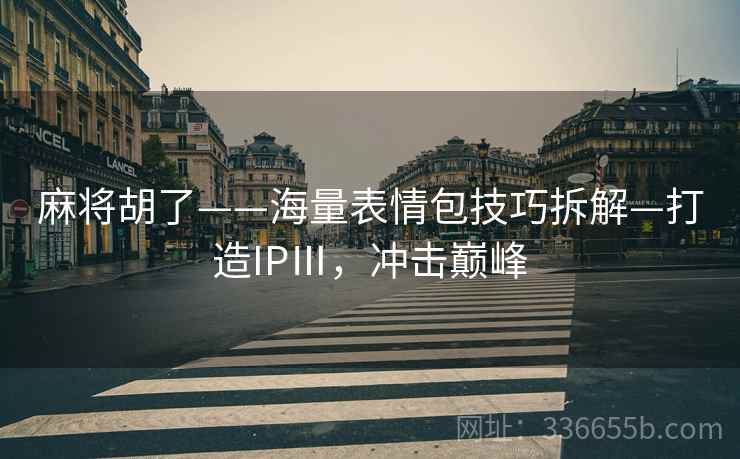麻将胡了——海量表情包技巧拆解—打造IPⅢ，冲击巅峰