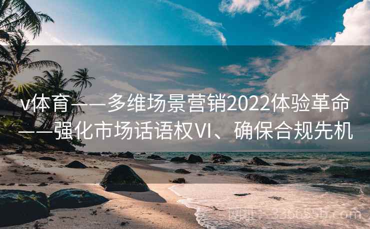 v体育——多维场景营销2022体验革命——强化市场话语权Ⅵ、确保合规先机