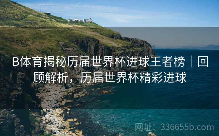 B体育揭秘历届世界杯进球王者榜｜回顾解析，历届世界杯精彩进球