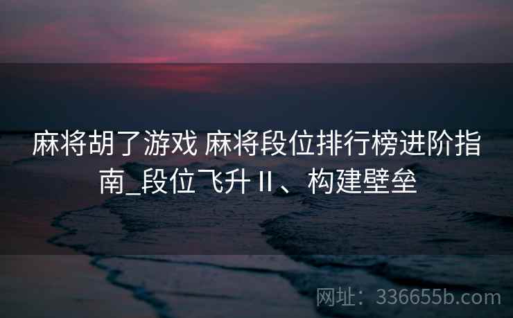 麻将胡了游戏 麻将段位排行榜进阶指南_段位飞升Ⅱ、构建壁垒