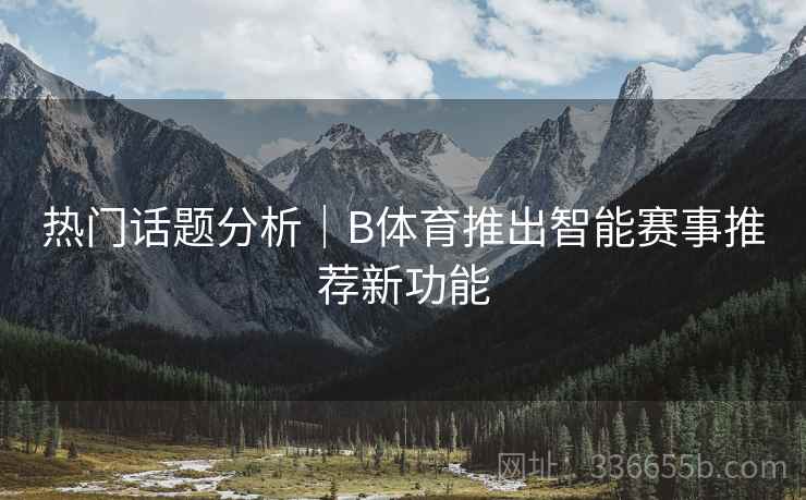 热门话题分析｜B体育推出智能赛事推荐新功能