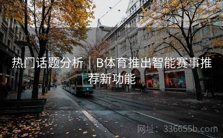 热门话题分析｜B体育推出智能赛事推荐新功能