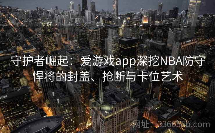 守护者崛起：爱游戏app深挖NBA防守悍将的封盖、抢断与卡位艺术