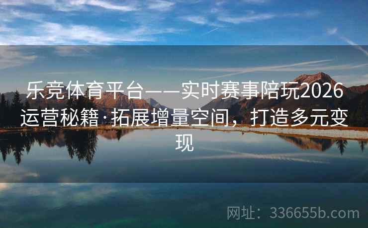 乐竞体育平台——实时赛事陪玩2026运营秘籍·拓展增量空间，打造多元变现