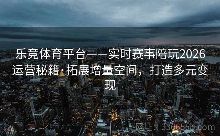 乐竞体育平台——实时赛事陪玩2026运营秘籍·拓展增量空间，打造多元变现