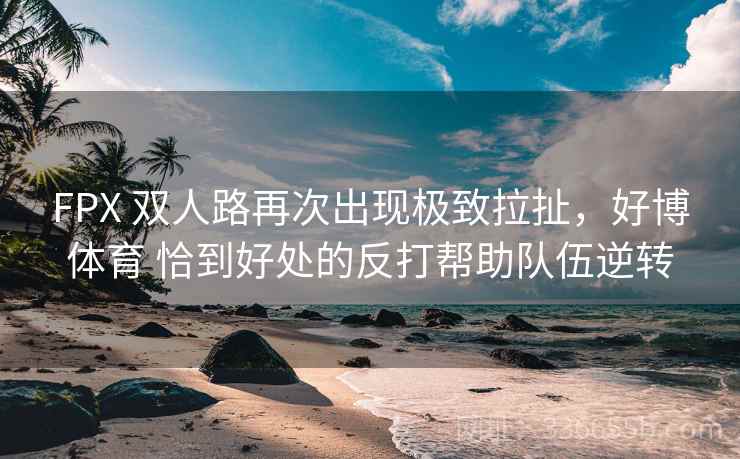 FPX 双人路再次出现极致拉扯，好博体育 恰到好处的反打帮助队伍逆转
