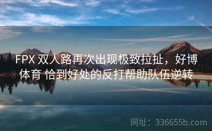 FPX 双人路再次出现极致拉扯，好博体育 恰到好处的反打帮助队伍逆转