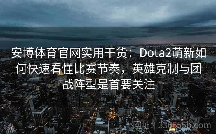 安博体育官网实用干货：Dota2萌新如何快速看懂比赛节奏，英雄克制与团战阵型是首要关注