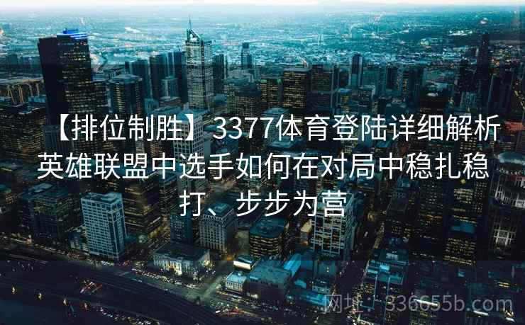 【排位制胜】3377体育登陆详细解析英雄联盟中选手如何在对局中稳扎稳打、步步为营
