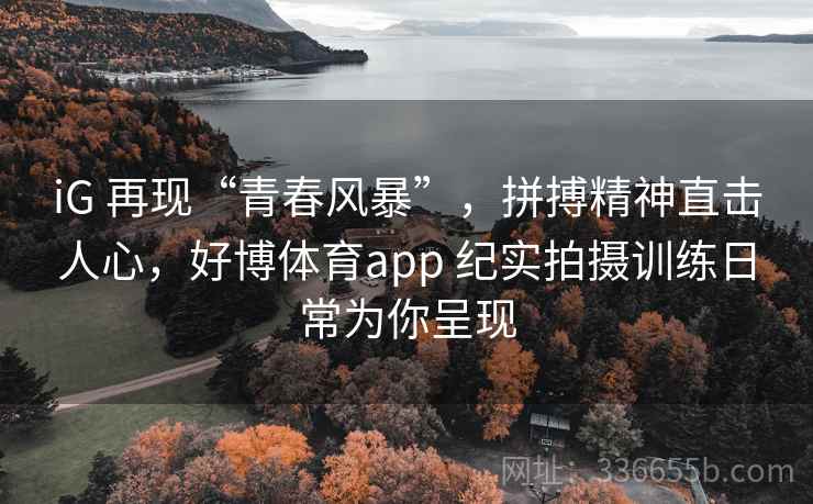 iG 再现“青春风暴”，拼搏精神直击人心，好博体育app 纪实拍摄训练日常为你呈现
