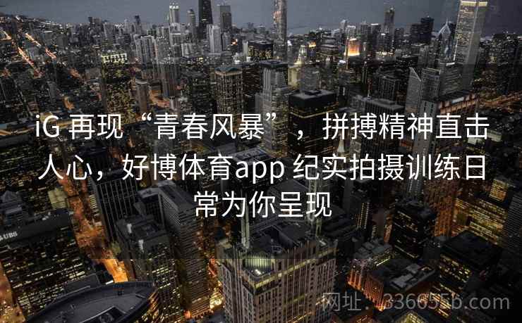 iG 再现“青春风暴”，拼搏精神直击人心，好博体育app 纪实拍摄训练日常为你呈现