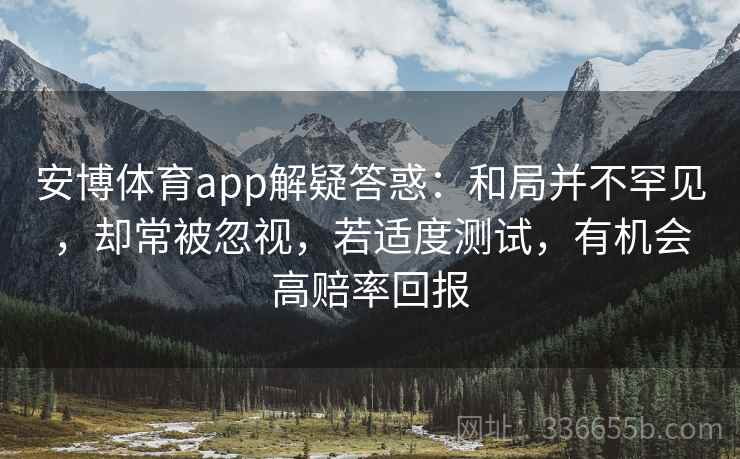 安博体育app解疑答惑：和局并不罕见，却常被忽视，若适度测试，有机会高赔率回报