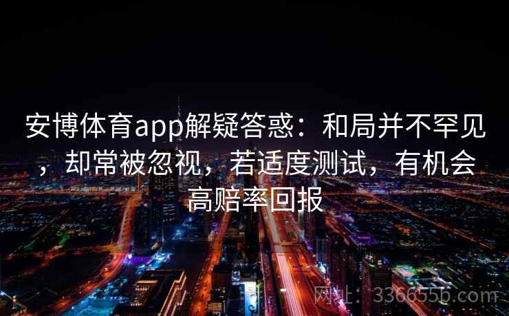 安博体育app解疑答惑：和局并不罕见，却常被忽视，若适度测试，有机会高赔率回报