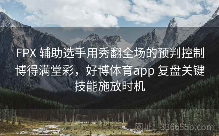 FPX 辅助选手用秀翻全场的预判控制博得满堂彩，好博体育app 复盘关键技能施放时机