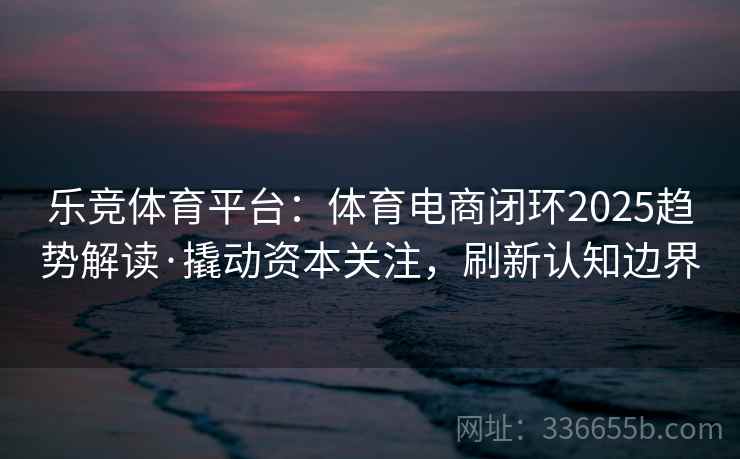 乐竞体育平台：体育电商闭环2025趋势解读·撬动资本关注，刷新认知边界