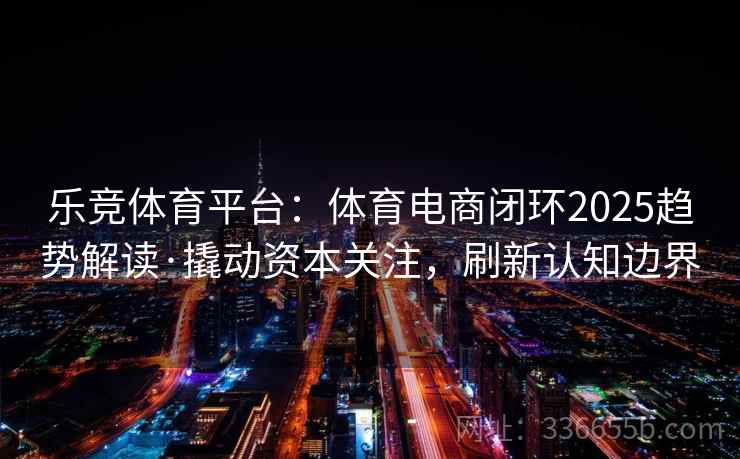 乐竞体育平台：体育电商闭环2025趋势解读·撬动资本关注，刷新认知边界